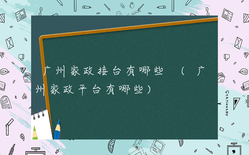 广州家政接台有哪些 (广州家政平台有哪些)